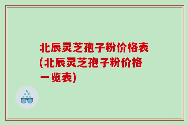北辰灵芝孢子粉价格表(北辰灵芝孢子粉价格一览表)