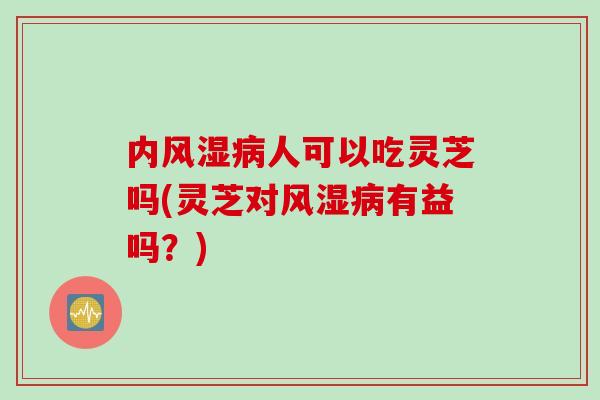 内风湿病人可以吃灵芝吗(灵芝对风湿病有益吗？)