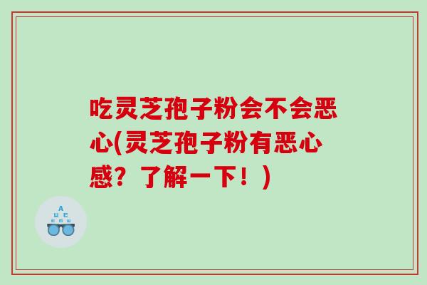 吃灵芝孢子粉会不会恶心(灵芝孢子粉有恶心感？了解一下！)