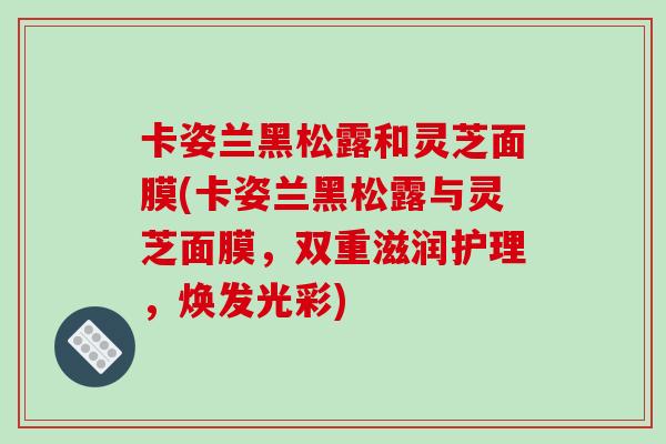 卡姿兰黑松露和灵芝面膜(卡姿兰黑松露与灵芝面膜，双重滋润护理，焕发光彩)
