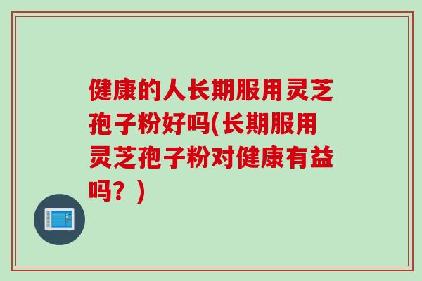 健康的人长期服用灵芝孢子粉好吗(长期服用灵芝孢子粉对健康有益吗？)