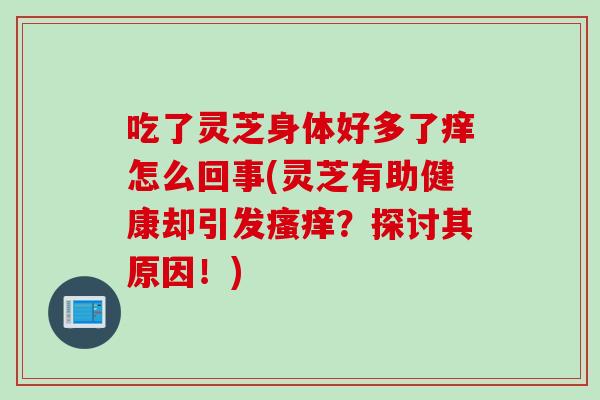 吃了灵芝身体好多了痒怎么回事(灵芝有助健康却引发瘙痒？探讨其原因！)