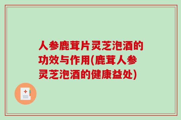 人参鹿茸片灵芝泡酒的功效与作用(鹿茸人参灵芝泡酒的健康益处)