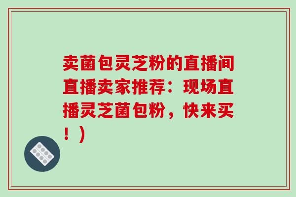 卖菌包灵芝粉的直播间直播卖家推荐：现场直播灵芝菌包粉，快来买！)
