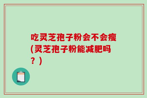 吃灵芝孢子粉会不会瘦(灵芝孢子粉能减肥吗？)