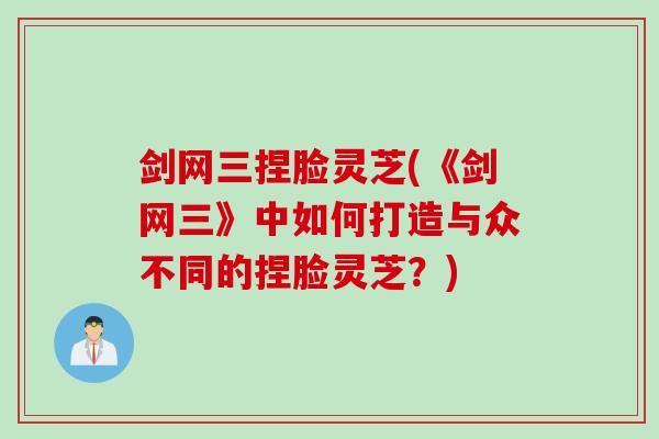 剑网三捏脸灵芝(《剑网三》中如何打造与众不同的捏脸灵芝?) 剑网三捏脸灵芝(《剑网三》中如何打造与众不同的捏脸灵芝?)