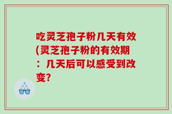 吃灵芝孢子粉几天有效(灵芝孢子粉的有效期：几天后可以感受到改变？