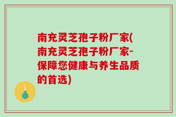 南充灵芝孢子粉厂家(南充灵芝孢子粉厂家-保障您健康与养生品质的首选) 南充灵芝孢子粉厂家(南充灵芝孢子粉厂家-保障您健康与养生品质的首选)