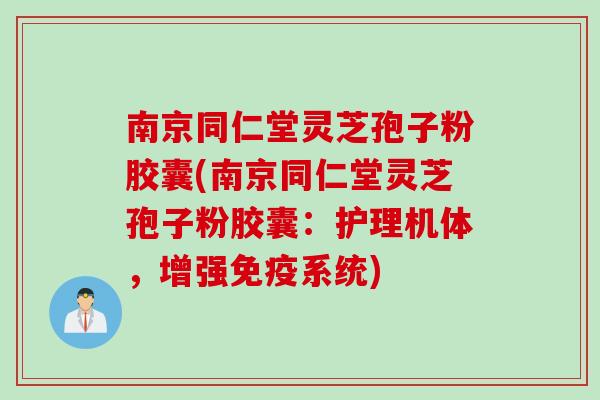 南京同仁堂灵芝孢子粉胶囊(南京同仁堂灵芝孢子粉胶囊：护理机体，增强免疫系统)