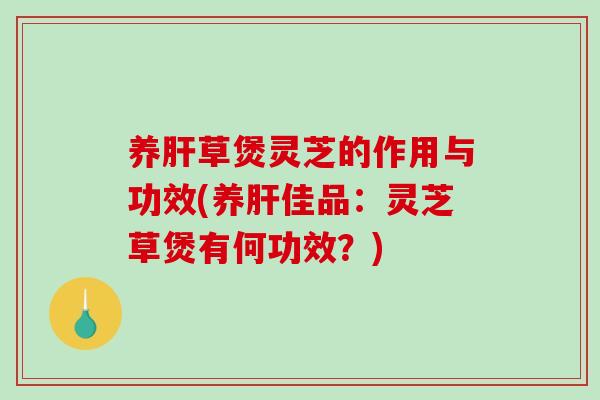 养肝草煲灵芝的作用与功效(养肝佳品：灵芝草煲有何功效？)