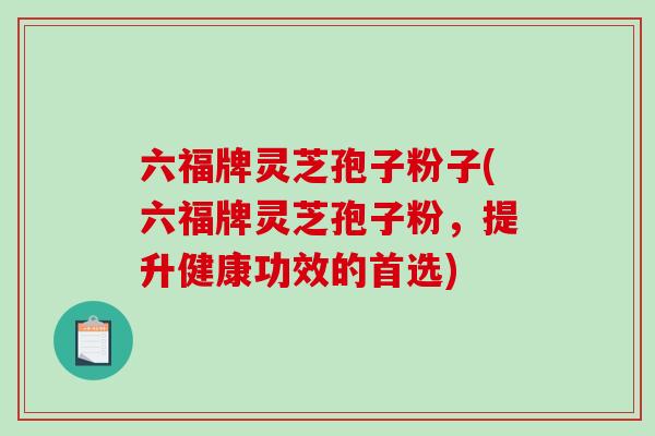 六福牌灵芝孢子粉子(六福牌灵芝孢子粉，提升健康功效的首选)