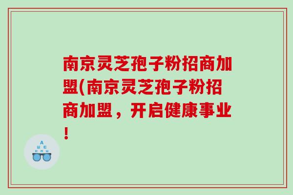 南京灵芝孢子粉招商加盟(南京灵芝孢子粉招商加盟，开启健康事业！