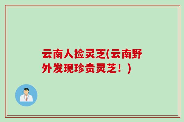 云南人捡灵芝(云南野外发现珍贵灵芝！)