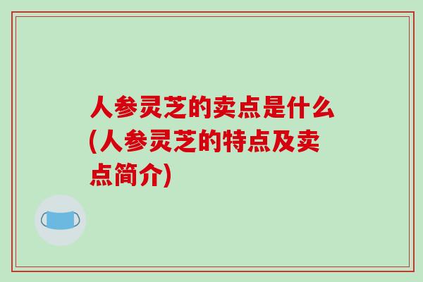 人参灵芝的卖点是什么(人参灵芝的特点及卖点简介)
