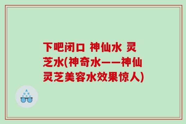 下吧闭口 神仙水 灵芝水(神奇水——神仙灵芝美容水效果惊人)