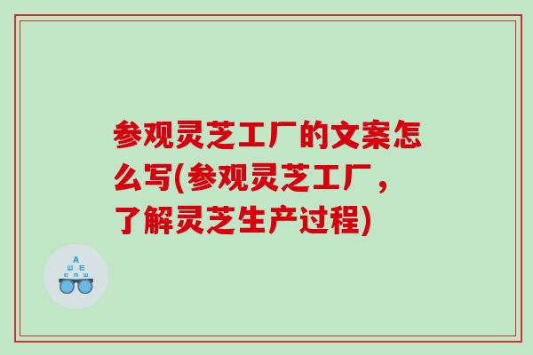 参观灵芝工厂的文案怎么写(参观灵芝工厂，了解灵芝生产过程)