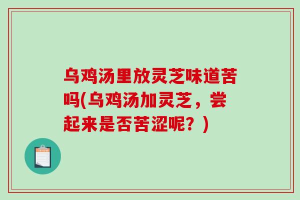乌鸡汤里放灵芝味道苦吗(乌鸡汤加灵芝，尝起来是否苦涩呢？)