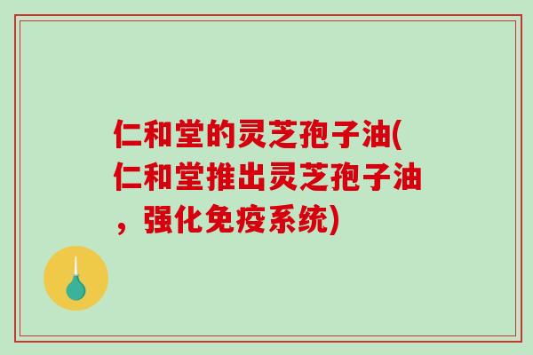 仁和堂的灵芝孢子油(仁和堂推出灵芝孢子油，强化免疫系统)
