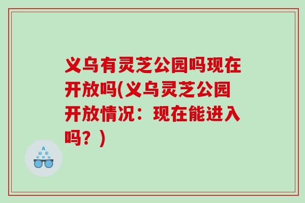 义乌有灵芝公园吗现在开放吗(义乌灵芝公园开放情况：现在能进入吗？)