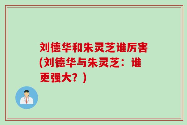 刘德华和朱灵芝谁厉害(刘德华与朱灵芝：谁更强大？)