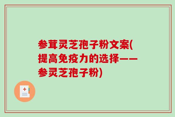 参茸灵芝孢子粉文案(提高免疫力的选择——参灵芝孢子粉)