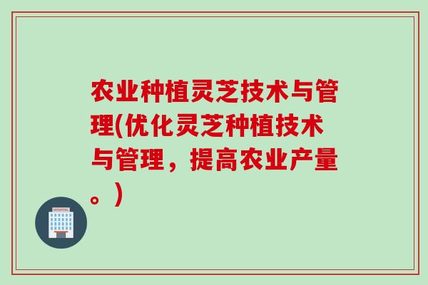 农业种植灵芝技术与管理(优化灵芝种植技术与管理,提高农业产量。) 农业种植灵芝技术与管理(优化灵芝种植技术与管理,提高农业产量。)