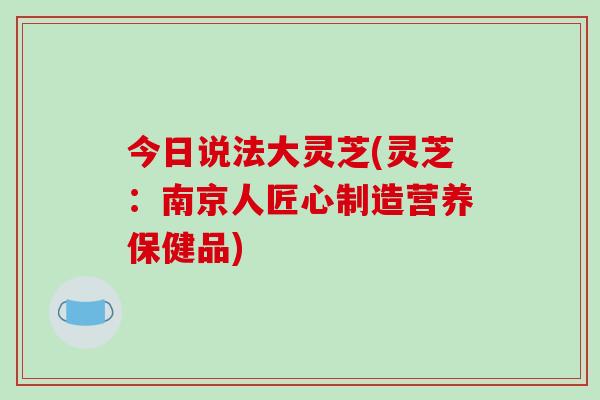 今日说法大灵芝(灵芝：南京人匠心制造营养保健品)
