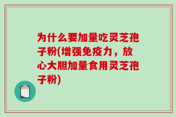 为什么要加量吃灵芝孢子粉(增强免疫力，放心大胆加量食用灵芝孢子粉)