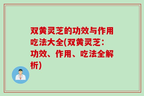 双黄灵芝的功效与作用吃法大全(双黄灵芝：功效、作用、吃法全解析)