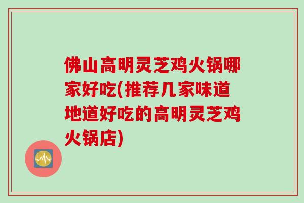 佛山高明灵芝鸡火锅哪家好吃(推荐几家味道地道好吃的高明灵芝鸡火锅店)