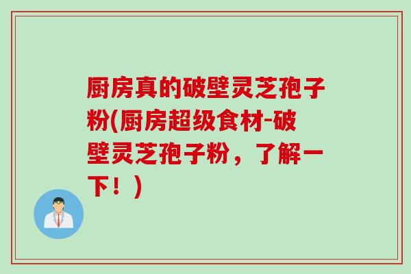 厨房真的破壁灵芝孢子粉(厨房超级食材-破壁灵芝孢子粉，了解一下！)