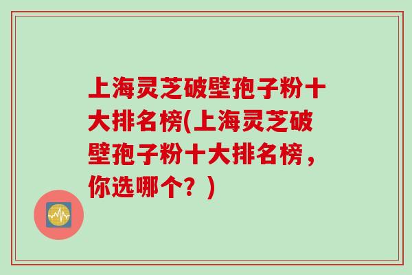 上海灵芝破壁孢子粉十大排名榜(上海灵芝破壁孢子粉十大排名榜，你选哪个？)