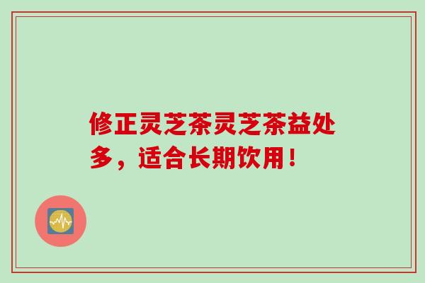 修正灵芝茶灵芝茶益处多，适合长期饮用！