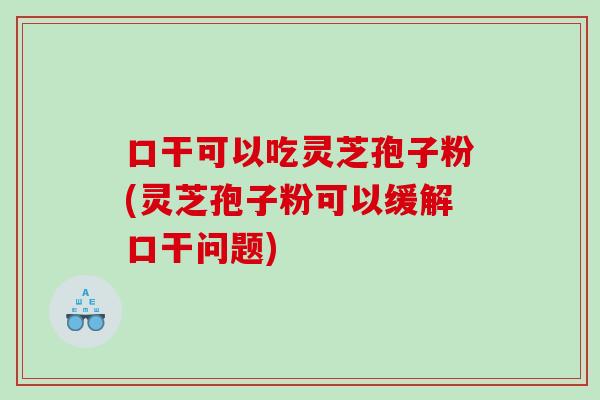口干可以吃灵芝孢子粉(灵芝孢子粉可以缓解口干问题) 口干可以吃灵芝孢子粉(灵芝孢子粉可以缓解口干问题)