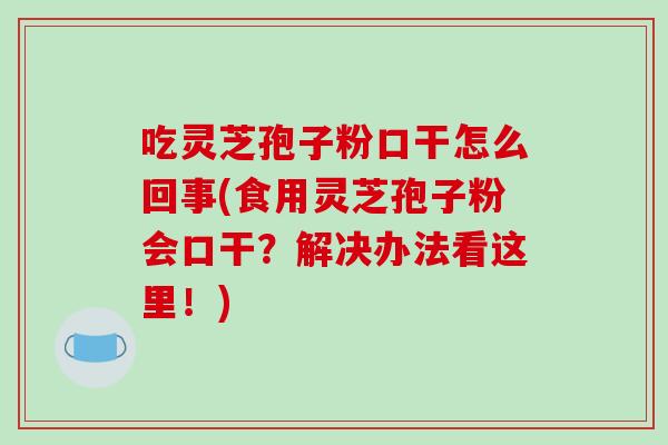 吃灵芝孢子粉口干怎么回事(食用灵芝孢子粉会口干？解决办法看这里！)