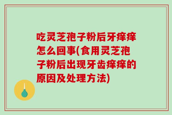 吃灵芝孢子粉后牙痒痒怎么回事(食用灵芝孢子粉后出现牙齿痒痒的原因及处理方法)