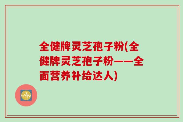 全健牌灵芝孢子粉(全健牌灵芝孢子粉——全面营养补给达人)