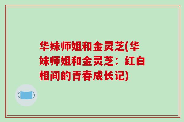 华妹师姐和金灵芝(华妹师姐和金灵芝：红白相间的青春成长记)