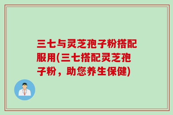 三七与灵芝孢子粉搭配服用(三七搭配灵芝孢子粉，助您养生保健)