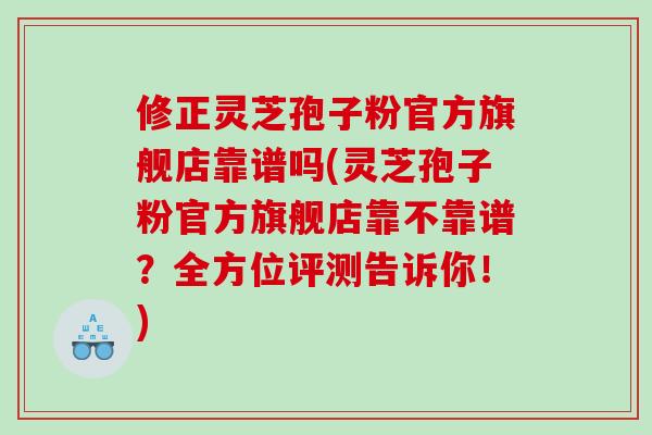 修正灵芝孢子粉官方旗舰店靠谱吗(灵芝孢子粉官方旗舰店靠不靠谱？全方位评测告诉你！)