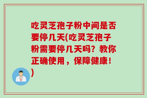 吃灵芝孢子粉中间是否要停几天(吃灵芝孢子粉需要停几天吗？教你正确使用，保障健康！)