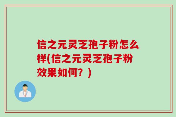信之元灵芝孢子粉怎么样(信之元灵芝孢子粉效果如何？)