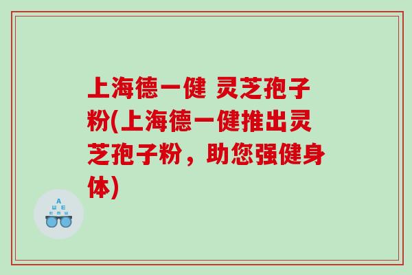 上海德一健 灵芝孢子粉(上海德一健推出灵芝孢子粉，助您强健身体)