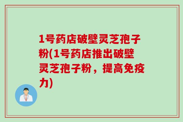 1号药店破壁灵芝孢子粉(1号药店推出破壁灵芝孢子粉，提高免疫力)