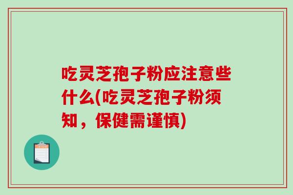 吃灵芝孢子粉应注意些什么(吃灵芝孢子粉须知，保健需谨慎)