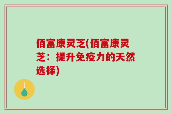 佰富康灵芝(佰富康灵芝：提升免疫力的天然选择)