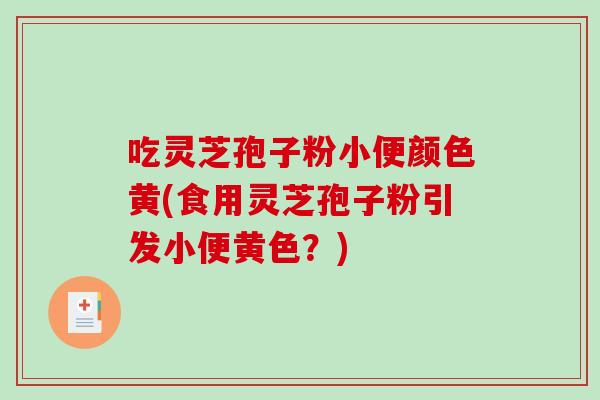 吃灵芝孢子粉小便颜色黄(食用灵芝孢子粉引发小便黄色？)