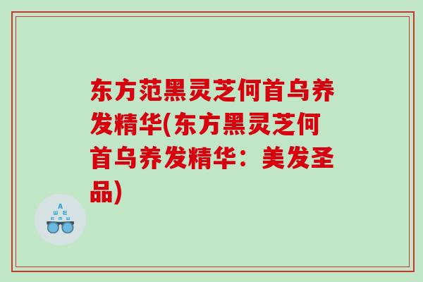 东方范黑灵芝何首乌养发精华(东方黑灵芝何首乌养发精华：美发圣品)