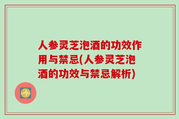 人参灵芝泡酒的功效作用与禁忌(人参灵芝泡酒的功效与禁忌解析)