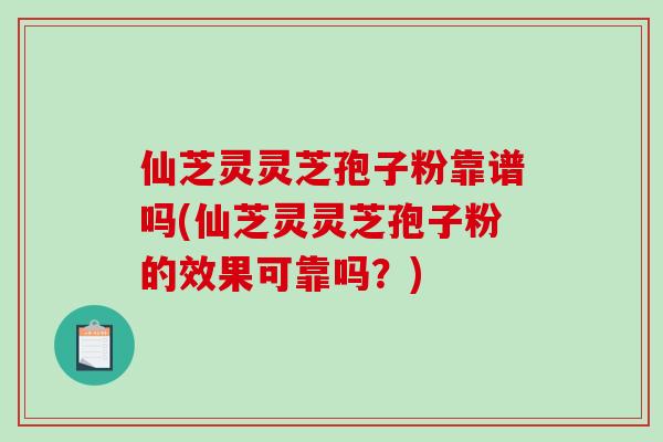 仙芝灵灵芝孢子粉靠谱吗(仙芝灵灵芝孢子粉的效果可靠吗？)